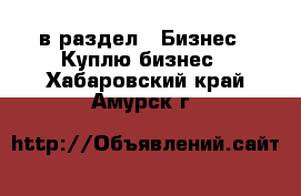  в раздел : Бизнес » Куплю бизнес . Хабаровский край,Амурск г.